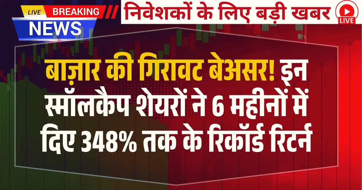 बाज़ार की गिरावट बेअसर! इन Smallcap शेयरों ने 6 महीनों में दिए 348% तक के रिकॉर्ड रिटर्न