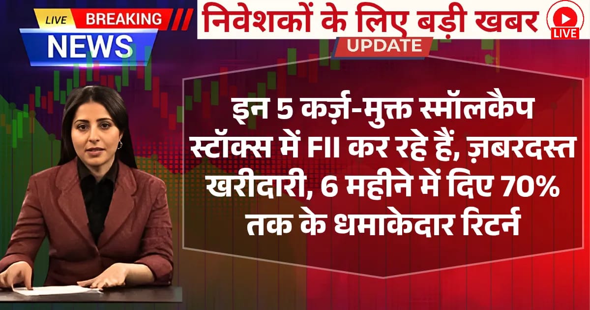इन 5 कर्ज़-मुक्त Smallcap Stocks में FII कर रहे हैं ज़बरदस्त खरीदारी, 6 महीने में दिए 70% तक के धमाकेदार रिटर्न