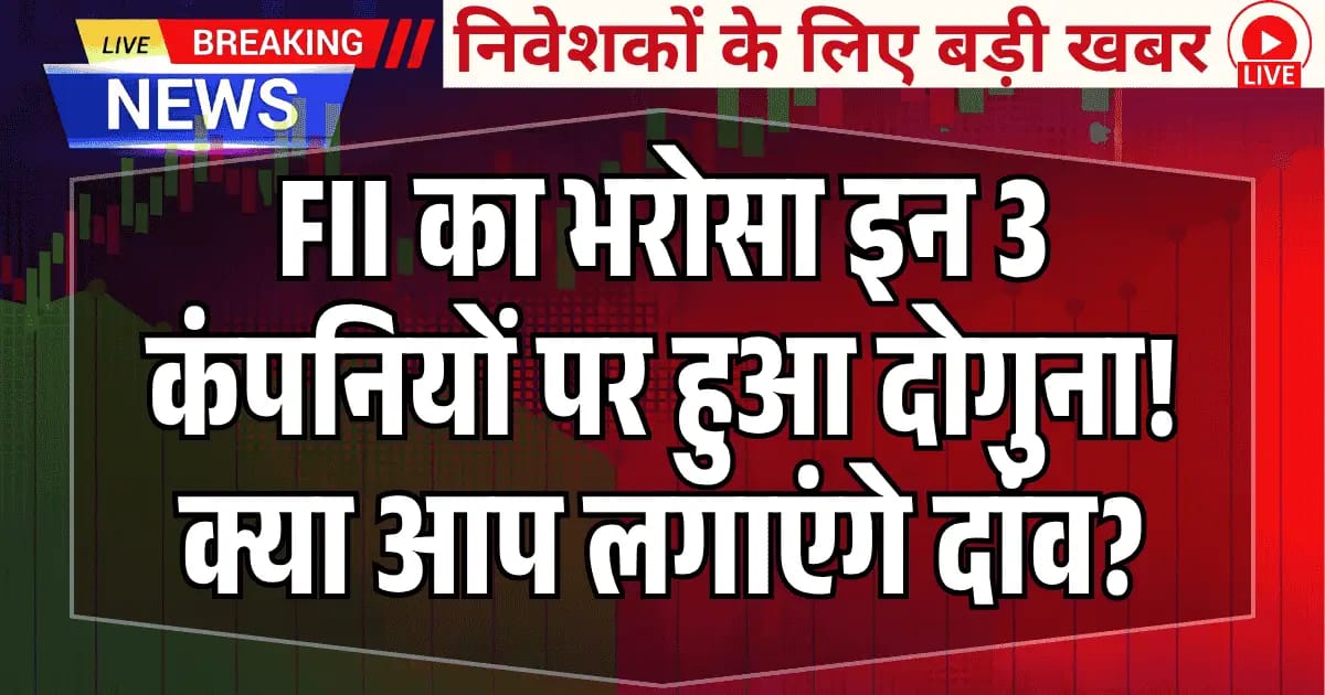 FII का भरोसा इन 3 कंपनियों पर हुआ दोगुना! क्या आप लगाएंगे दांव