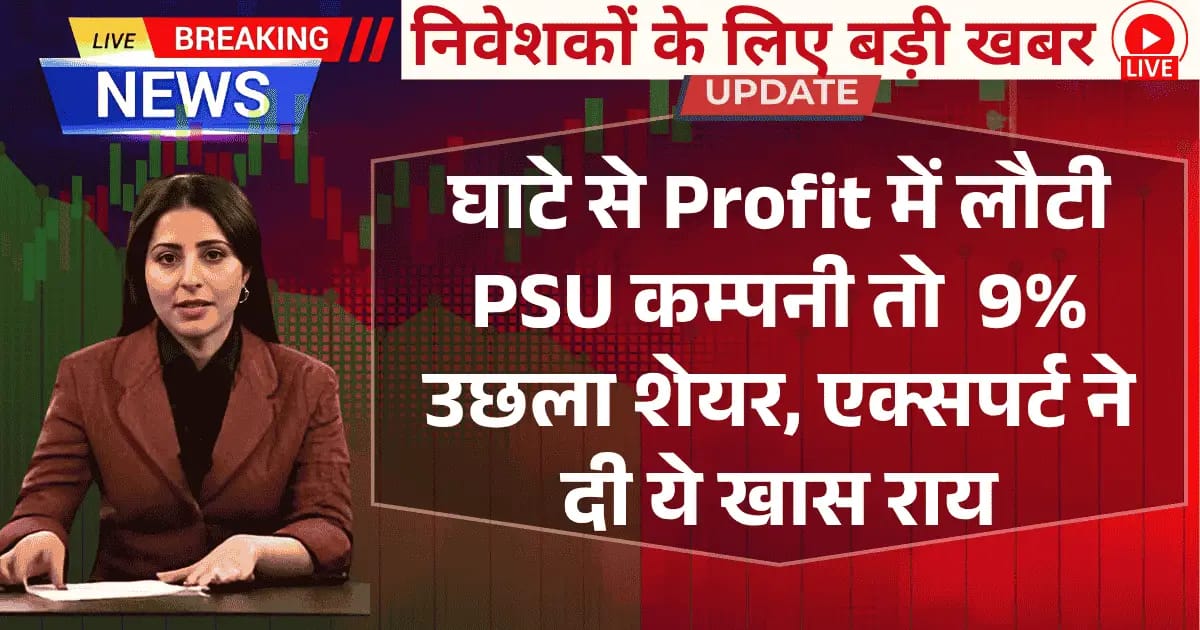 घाटे से Profit में लौटी PSU कम्पनी, तो 9% उछला शेयर, एक्सपर्ट ने दी ये खास राय