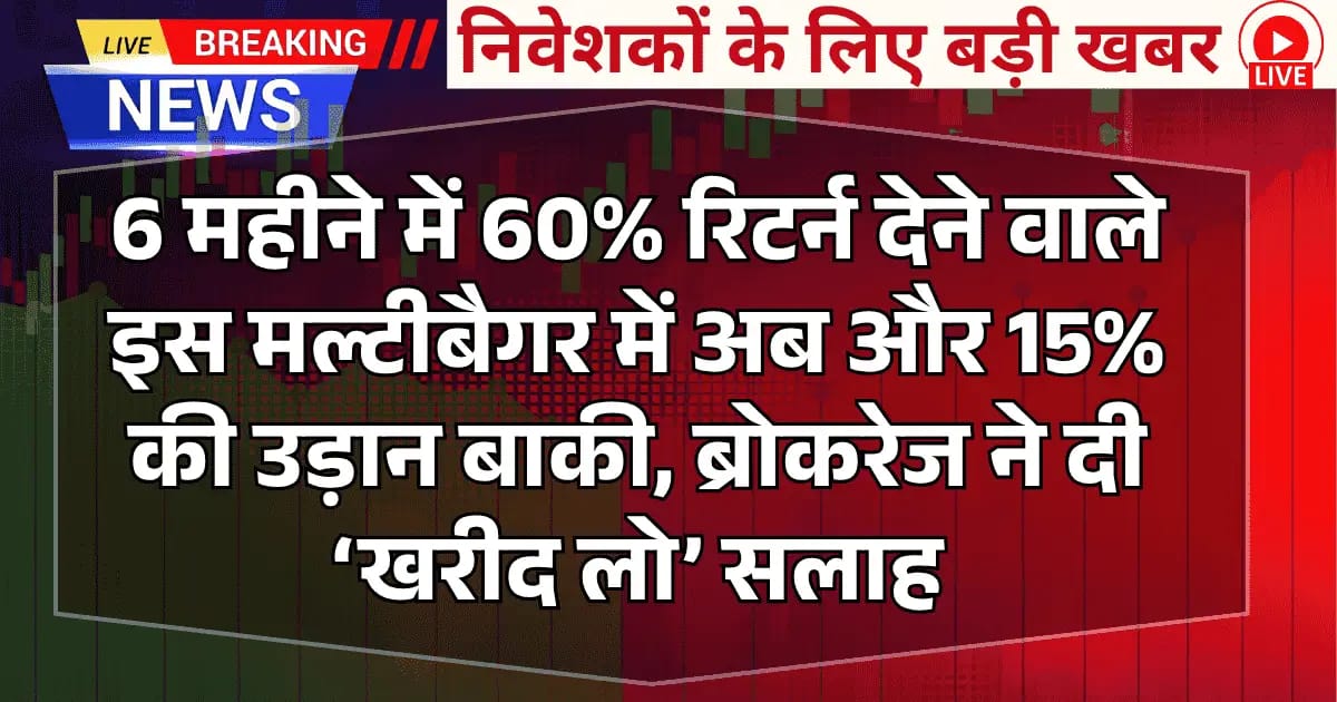 6 महीने में 60% रिटर्न देने वाले इस मल्टीबैगर में अब और 15% की उड़ान बाकी, ब्रोकरेज ने दी ‘खरीद लो’ सलाह