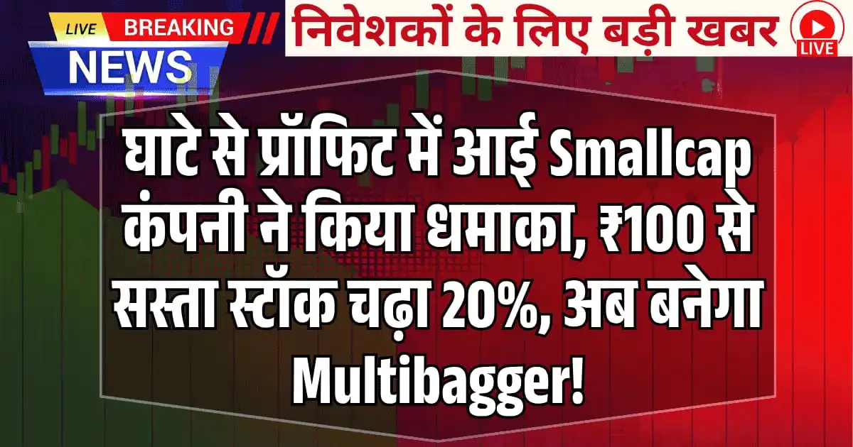 घाटे से प्रॉफिट में आई Smallcap कंपनी ने किया धमाका, ₹100 से सस्ता स्टॉक चढ़ा 20%, अब बनेगा Multibagger!