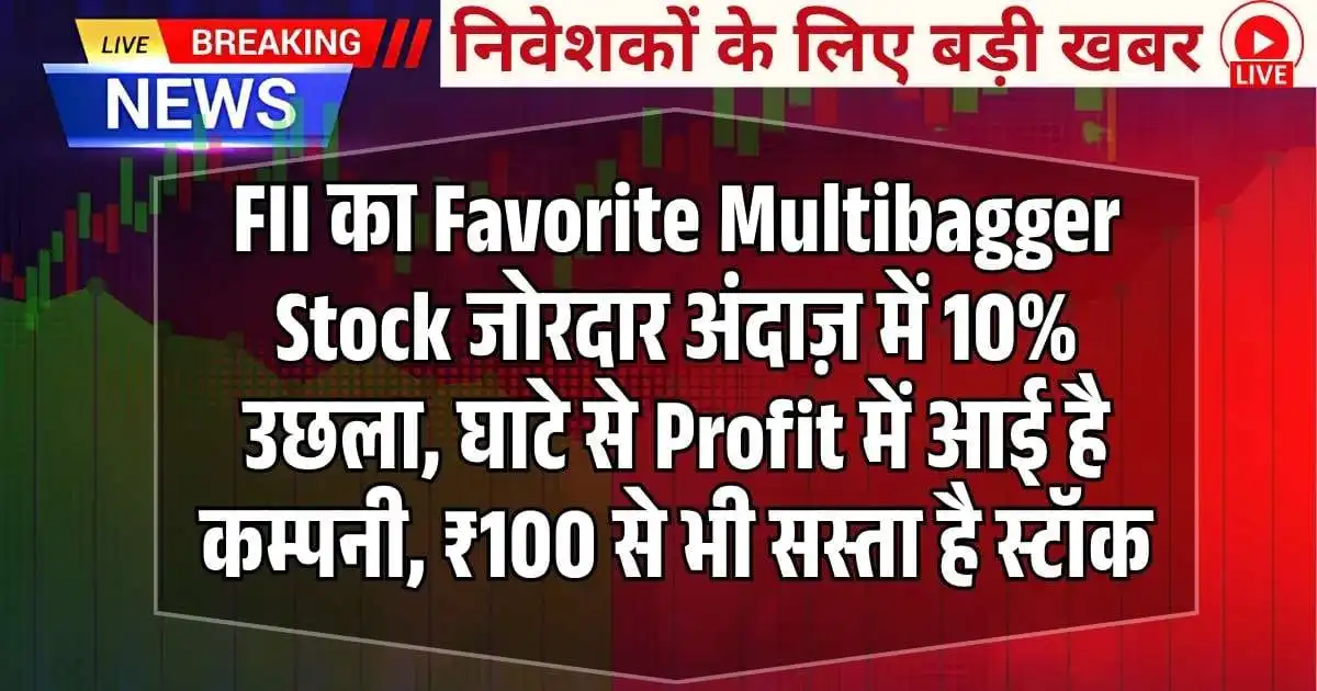 FII का Favorite Multibagger Stock जोरदार अंदाज़ में 10% उछला, घाटे से Profit में आई है कम्पनी, ₹100 से भी सस्ता है स्टॉक