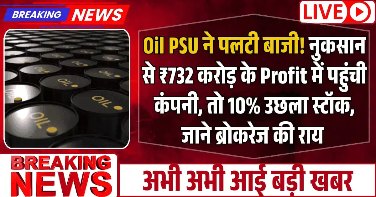 Oil PSU ने पलटी बाजी! नुकसान से ₹732 करोड़ के Profit में पहुंची कंपनी, तो 10% उछला स्टॉक, दिग्गज ब्रोकरेज ने दिया 33.5% Upside Target