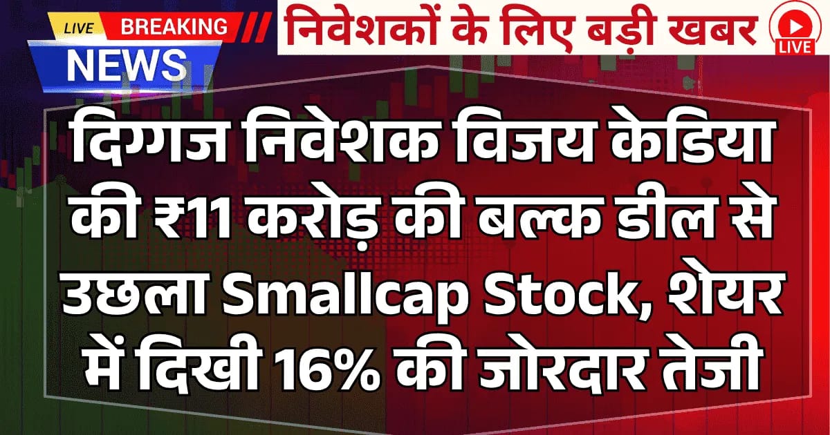 दिग्गज विजय केडिया की ₹11 करोड़ की बल्क डील से उछला Smallcap Stock, शेयर में 16% तक की जोरदार तेजी